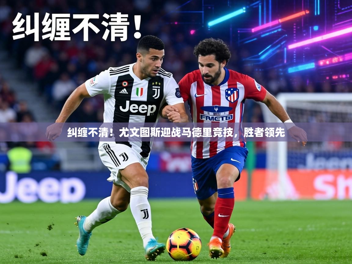 纠缠不清！尤文图斯迎战马德里竞技，胜者领先  第2张